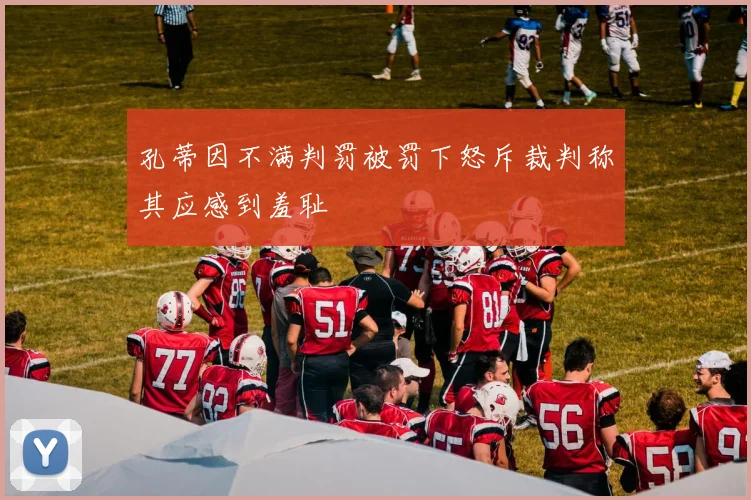 孔蒂因不满判罚被罚下怒斥裁判称其应感到羞耻
