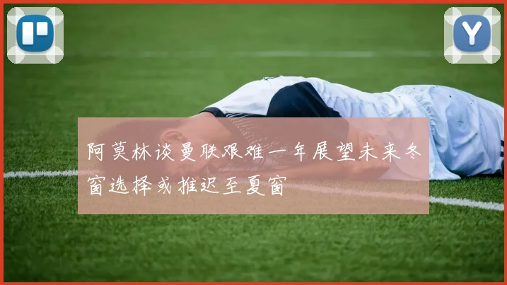 阿莫林谈曼联艰难一年展望未来冬窗选择或推迟至夏窗