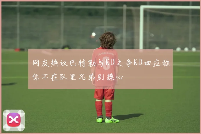 网友热议巴特勒与KD之争KD回应称你不在队里兄弟别操心