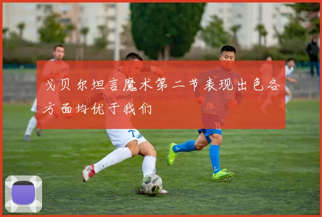 戈贝尔坦言魔术第二节表现出色各方面均优于我们