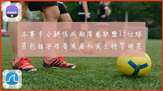本赛季小腿伤病潮席卷联盟15位球员包括字母哥浓眉和莫兰特等明星球员