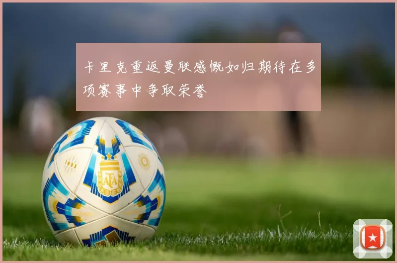 卡里克重返曼联感慨如归期待在多项赛事中争取荣誉
