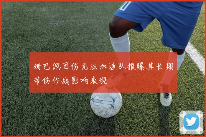 姆巴佩因伤无法加速队报曝其长期带伤作战影响表现
