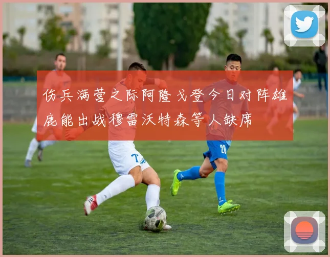 伤兵满营之际阿隆戈登今日对阵雄鹿能出战穆雷沃特森等人缺席