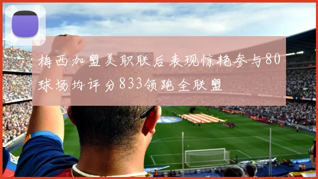 梅西加盟美职联后表现惊艳参与80球场均评分833领跑全联盟