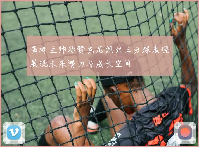 黄蜂主帅称赞克尼佩尔三分球表现展现未来潜力与成长空间