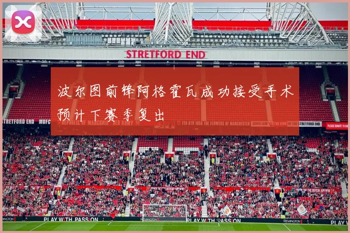 波尔图前锋阿格霍瓦成功接受手术预计下赛季复出