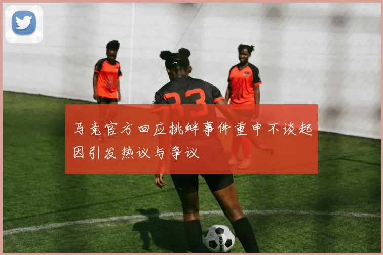 马竞官方回应挑衅事件重申不谈起因引发热议与争议
