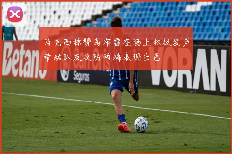 马克西称赞乌布雷在场上积极发声带动队友攻防两端表现出色