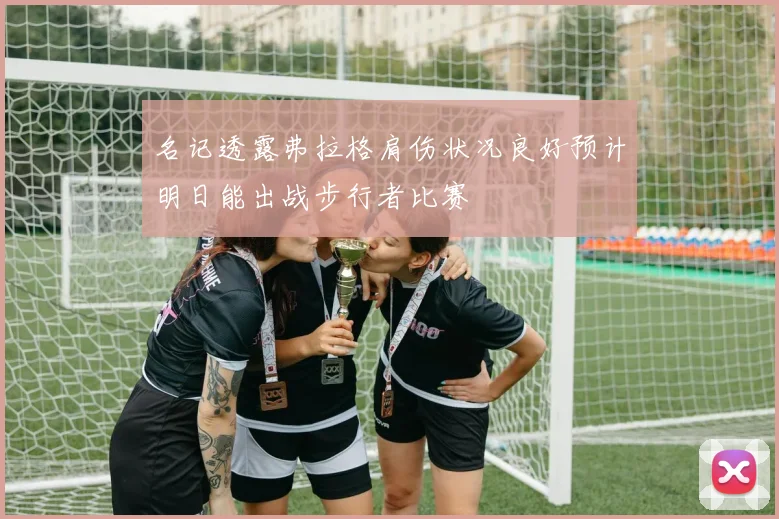 名记透露弗拉格肩伤状况良好预计明日能出战步行者比赛