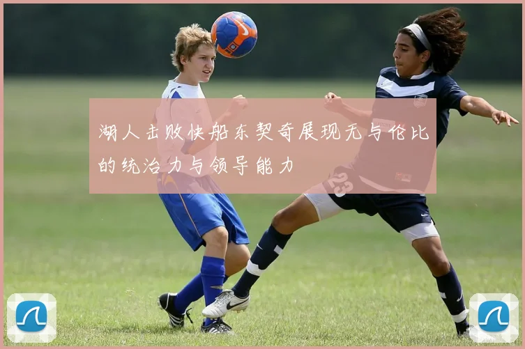湖人击败快船东契奇展现无与伦比的统治力与领导能力