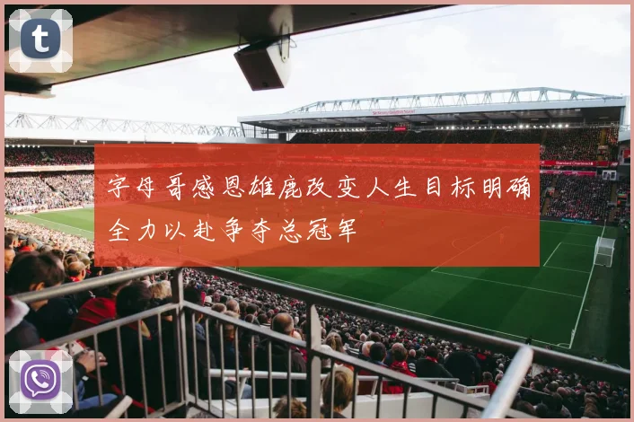 字母哥感恩雄鹿改变人生目标明确全力以赴争夺总冠军