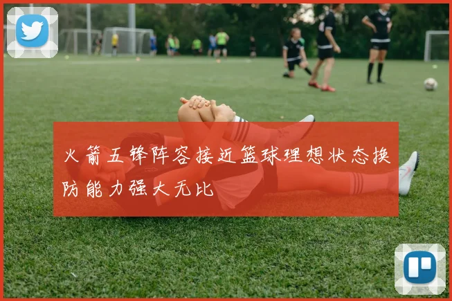 火箭五锋阵容接近篮球理想状态换防能力强大无比