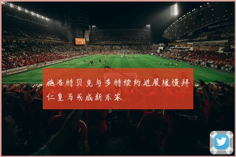 施洛特贝克与多特续约进展缓慢拜仁皇马或成新东家
