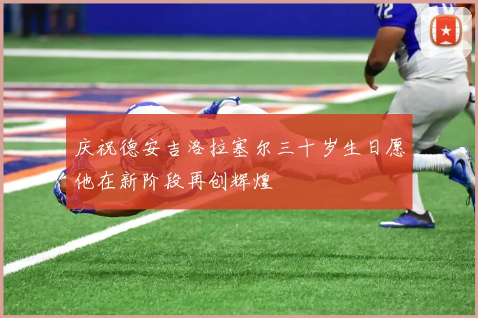 庆祝德安吉洛拉塞尔三十岁生日愿他在新阶段再创辉煌