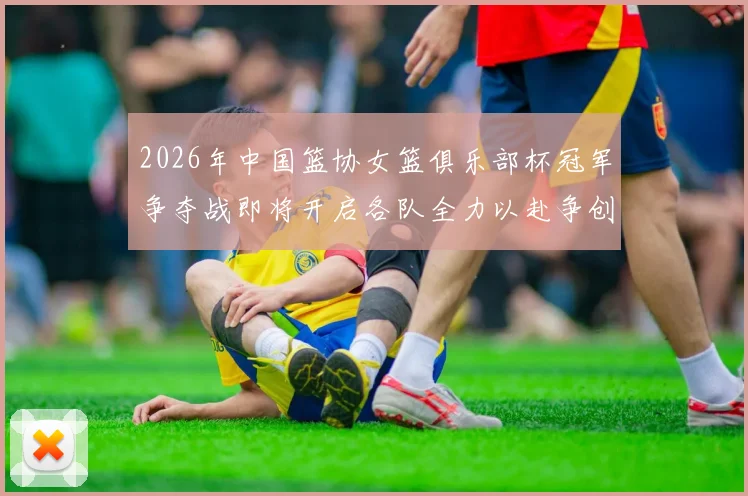2026年中国篮协女篮俱乐部杯冠军争夺战即将开启各队全力以赴争创佳绩