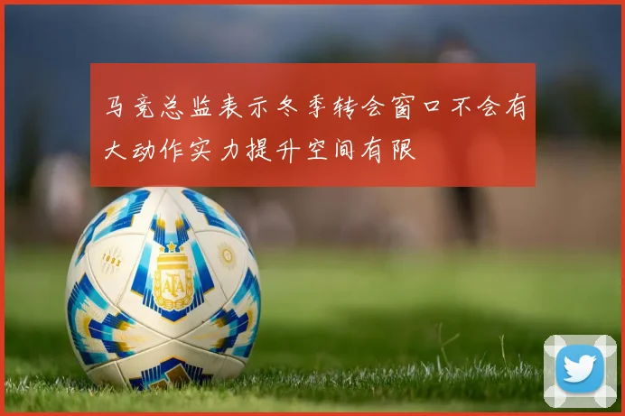 马竞总监表示冬季转会窗口不会有大动作实力提升空间有限