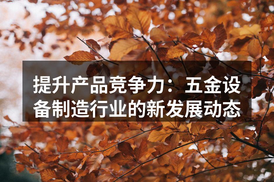 提升产品竞争力：五金设备制造行业的新发展动态